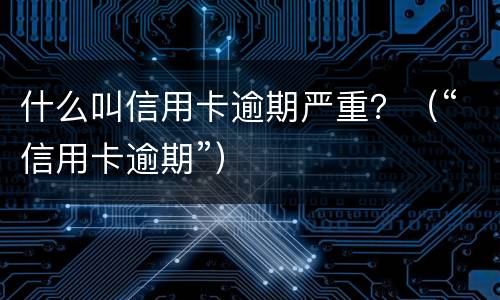 什么叫信用卡逾期严重？（“信用卡逾期”）