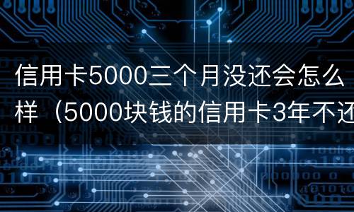信用卡5000三个月没还会怎么样（5000块钱的信用卡3年不还）