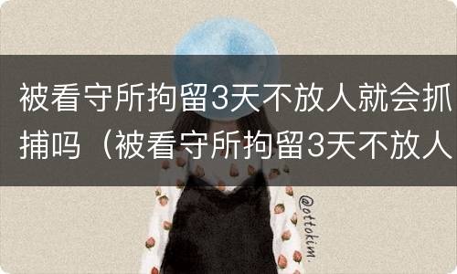 被看守所拘留3天不放人就会抓捕吗（被看守所拘留3天不放人就会抓捕吗为什么）