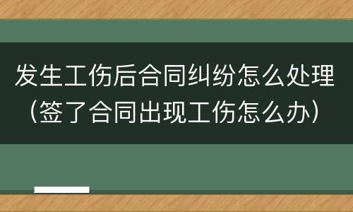发生工伤后合同纠纷怎么处理（签了合同出现工伤怎么办）