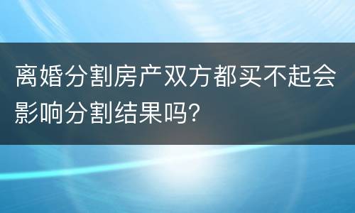 离婚分割房产双方都买不起会影响分割结果吗？