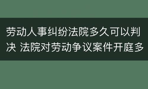 劳动人事纠纷法院多久可以判决 法院对劳动争议案件开庭多久宣判