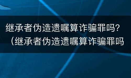继承者伪造遗嘱算诈骗罪吗？（继承者伪造遗嘱算诈骗罪吗）