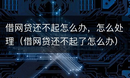 借网贷还不起怎么办，怎么处理（借网贷还不起了怎么办）