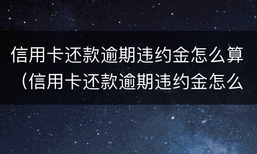 信用卡还款逾期违约金怎么算（信用卡还款逾期违约金怎么算出来的）