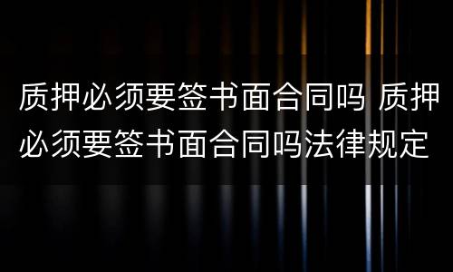 质押必须要签书面合同吗 质押必须要签书面合同吗法律规定