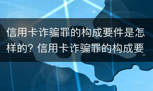 信用卡诈骗罪的构成要件是怎样的? 信用卡诈骗罪的构成要件是怎样的呢