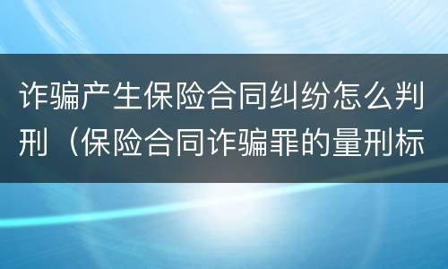 诈骗产生保险合同纠纷怎么判刑（保险合同诈骗罪的量刑标准）