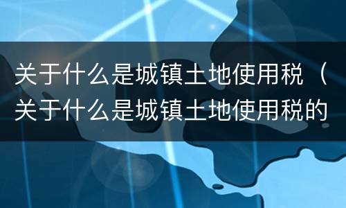 关于什么是城镇土地使用税（关于什么是城镇土地使用税的规定）