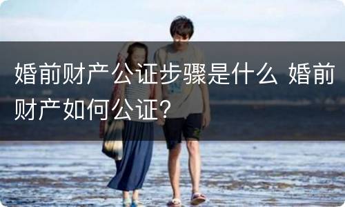婚前财产公证步骤是什么 婚前财产如何公证?