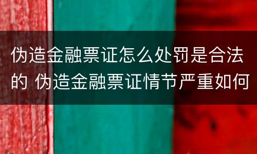 伪造金融票证怎么处罚是合法的 伪造金融票证情节严重如何认定