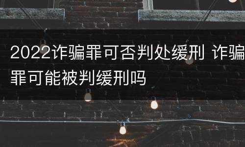 2022诈骗罪可否判处缓刑 诈骗罪可能被判缓刑吗