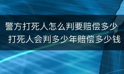 警方打死人怎么判要赔偿多少 打死人会判多少年赔偿多少钱