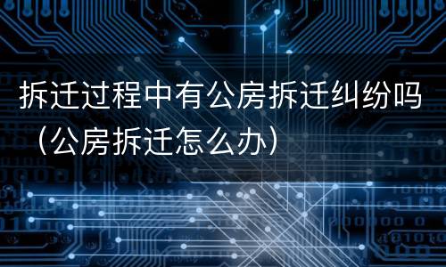 拆迁过程中有公房拆迁纠纷吗（公房拆迁怎么办）