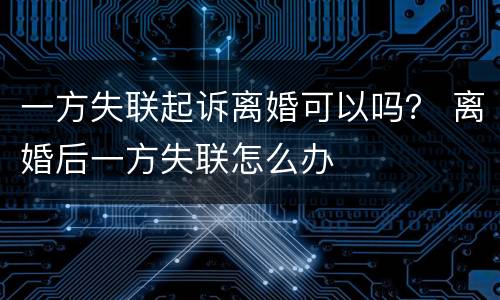 一方失联起诉离婚可以吗？ 离婚后一方失联怎么办