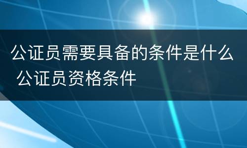 公证员需要具备的条件是什么 公证员资格条件