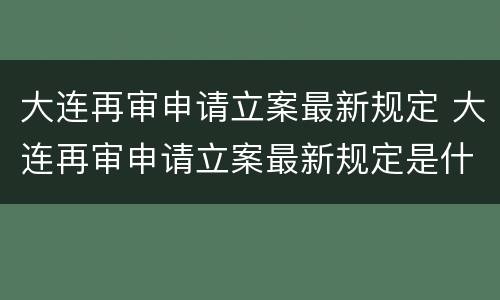 大连再审申请立案最新规定 大连再审申请立案最新规定是什么