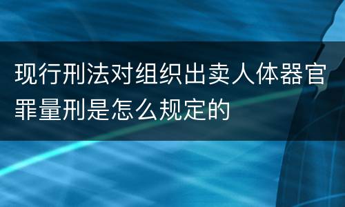 现行刑法对组织出卖人体器官罪量刑是怎么规定的
