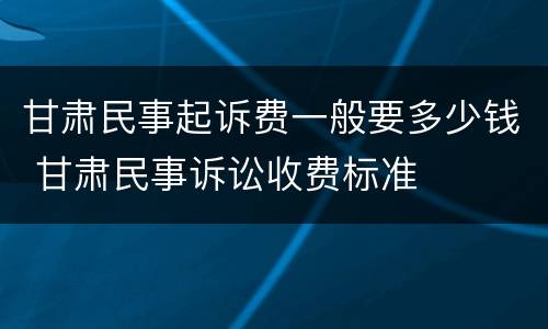 甘肃民事起诉费一般要多少钱 甘肃民事诉讼收费标准