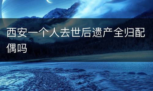 西安一个人去世后遗产全归配偶吗
