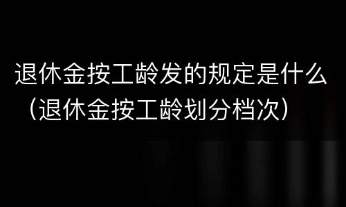退休金按工龄发的规定是什么（退休金按工龄划分档次）