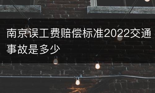 南京误工费赔偿标准2022交通事故是多少
