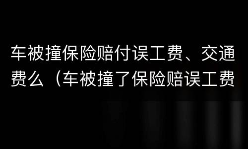 车被撞保险赔付误工费、交通费么（车被撞了保险赔误工费吗）