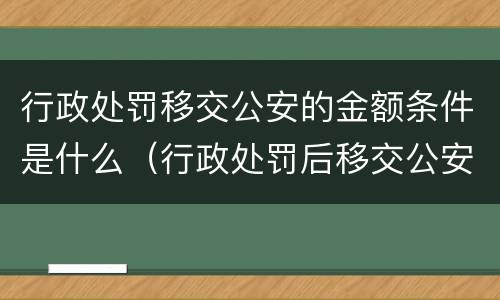 行政处罚移交公安的金额条件是什么（行政处罚后移交公安机关）