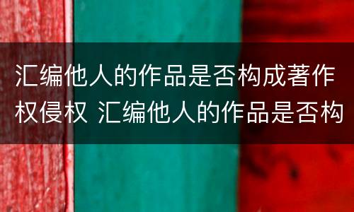 汇编他人的作品是否构成著作权侵权 汇编他人的作品是否构成著作权侵权行为