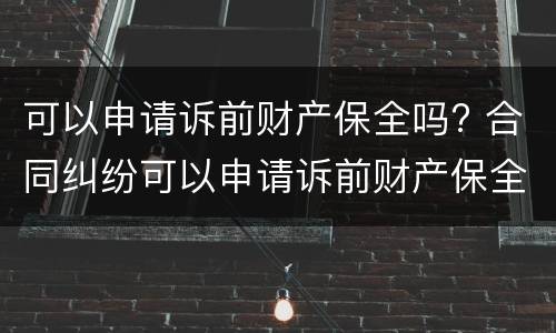 可以申请诉前财产保全吗? 合同纠纷可以申请诉前财产保全吗