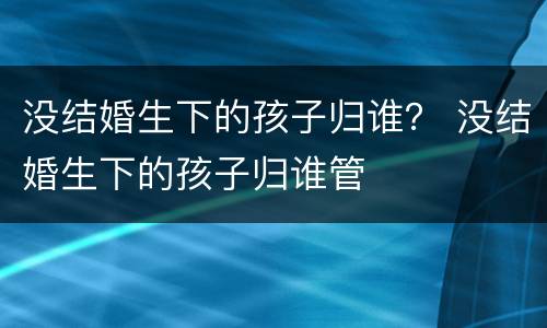 没结婚生下的孩子归谁？ 没结婚生下的孩子归谁管