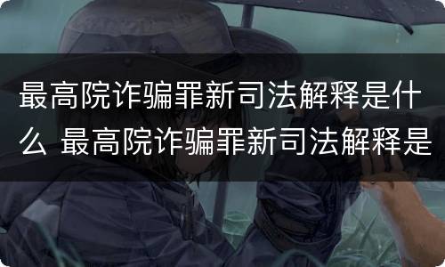 最高院诈骗罪新司法解释是什么 最高院诈骗罪新司法解释是什么意思