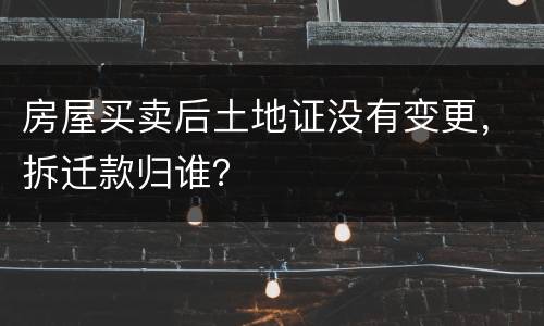房屋买卖后土地证没有变更，拆迁款归谁？