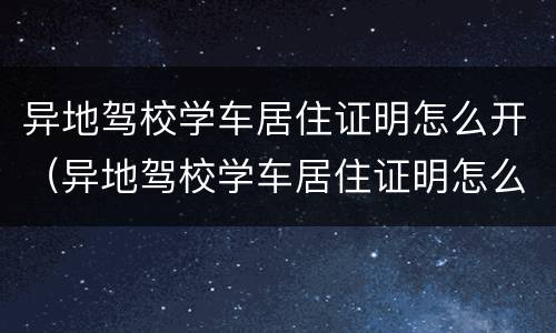 异地驾校学车居住证明怎么开（异地驾校学车居住证明怎么开的）