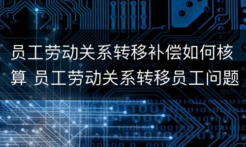 员工劳动关系转移补偿如何核算 员工劳动关系转移员工问题