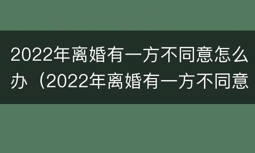 2022年离婚有一方不同意怎么办（2022年离婚有一方不同意怎么办呢）