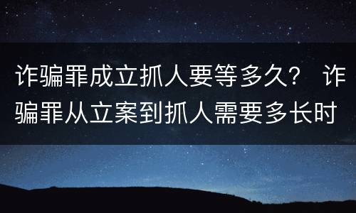 诈骗罪成立抓人要等多久？ 诈骗罪从立案到抓人需要多长时间
