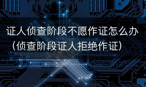 证人侦查阶段不愿作证怎么办（侦查阶段证人拒绝作证）