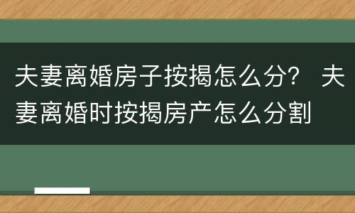 夫妻离婚房子按揭怎么分？ 夫妻离婚时按揭房产怎么分割