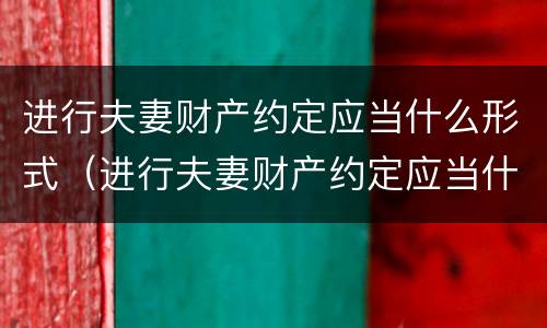 进行夫妻财产约定应当什么形式（进行夫妻财产约定应当什么形式履行）