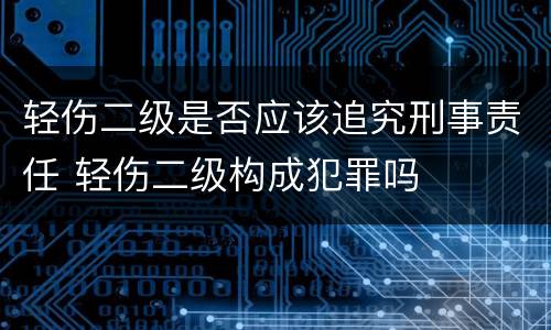 轻伤二级是否应该追究刑事责任 轻伤二级构成犯罪吗
