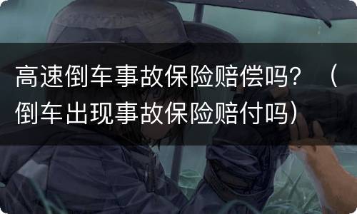 高速倒车事故保险赔偿吗？（倒车出现事故保险赔付吗）