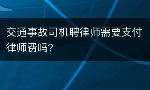 交通事故司机聘律师需要支付律师费吗？