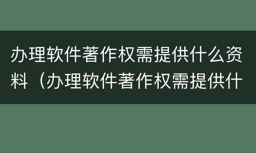 办理软件著作权需提供什么资料（办理软件著作权需提供什么资料和手续）