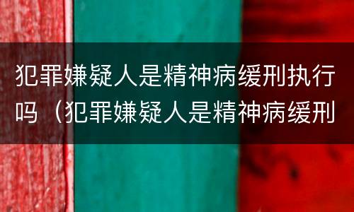 犯罪嫌疑人是精神病缓刑执行吗（犯罪嫌疑人是精神病缓刑执行吗怎么办）