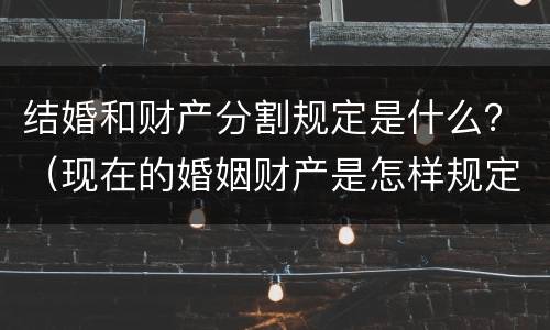 结婚和财产分割规定是什么？（现在的婚姻财产是怎样规定的分割的）