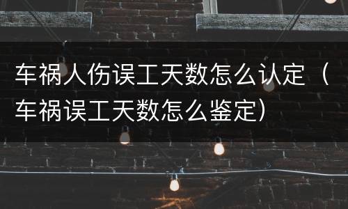车祸人伤误工天数怎么认定（车祸误工天数怎么鉴定）