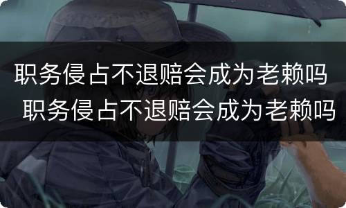 职务侵占不退赔会成为老赖吗 职务侵占不退赔会成为老赖吗知乎