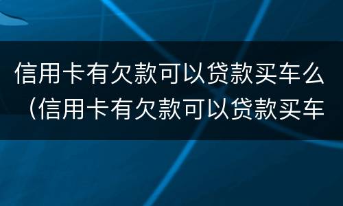 信用卡有欠款可以贷款买车么（信用卡有欠款可以贷款买车么吗）