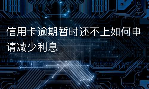 信用卡逾期暂时还不上如何申请减少利息